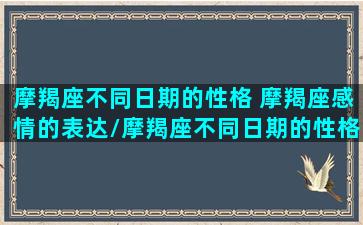 摩羯座不同日期的性格 摩羯座感情的表达/摩羯座不同日期的性格 摩羯座感情的表达-我的网站